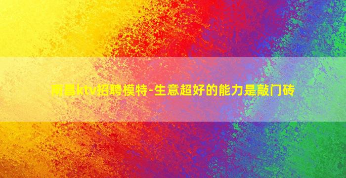 南昌ktv招聘模特-生意超好的能力是敲门砖